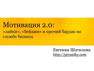 Мотивация 2.0:
«лайки», «бейджи» и прочий бардак на
службе бизнеса


                       Евгения Шатилова
                       http://pryaniky.com
 
