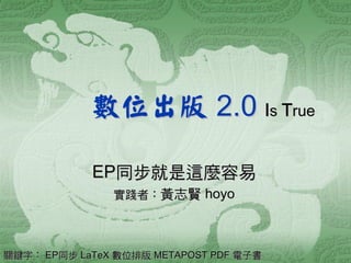 數位出版 2.0 Is True

            EP同步就是這麼容易
               實踐者：黃志賢 hoyo




關鍵字： EP同步 LaTeX 數位排版 METAPOST PDF 電子書
 
