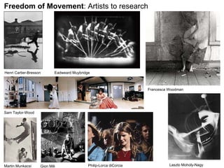 Freedom of Movement : Artists to research Eadweard Muybridge Francesca Woodman Henri Cartier-Bresson Laszlo Moholy-Nagy Sam Taylor-Wood Martin Munkacsi Gion Mili Philip-Lorca diCorcia   