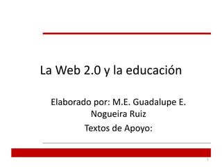 La Web 2.0 y la educación

 Elaborado por: M.E. Guadalupe E.
          Nogueira Ruiz
         Textos de Apoyo:

                                    1
 