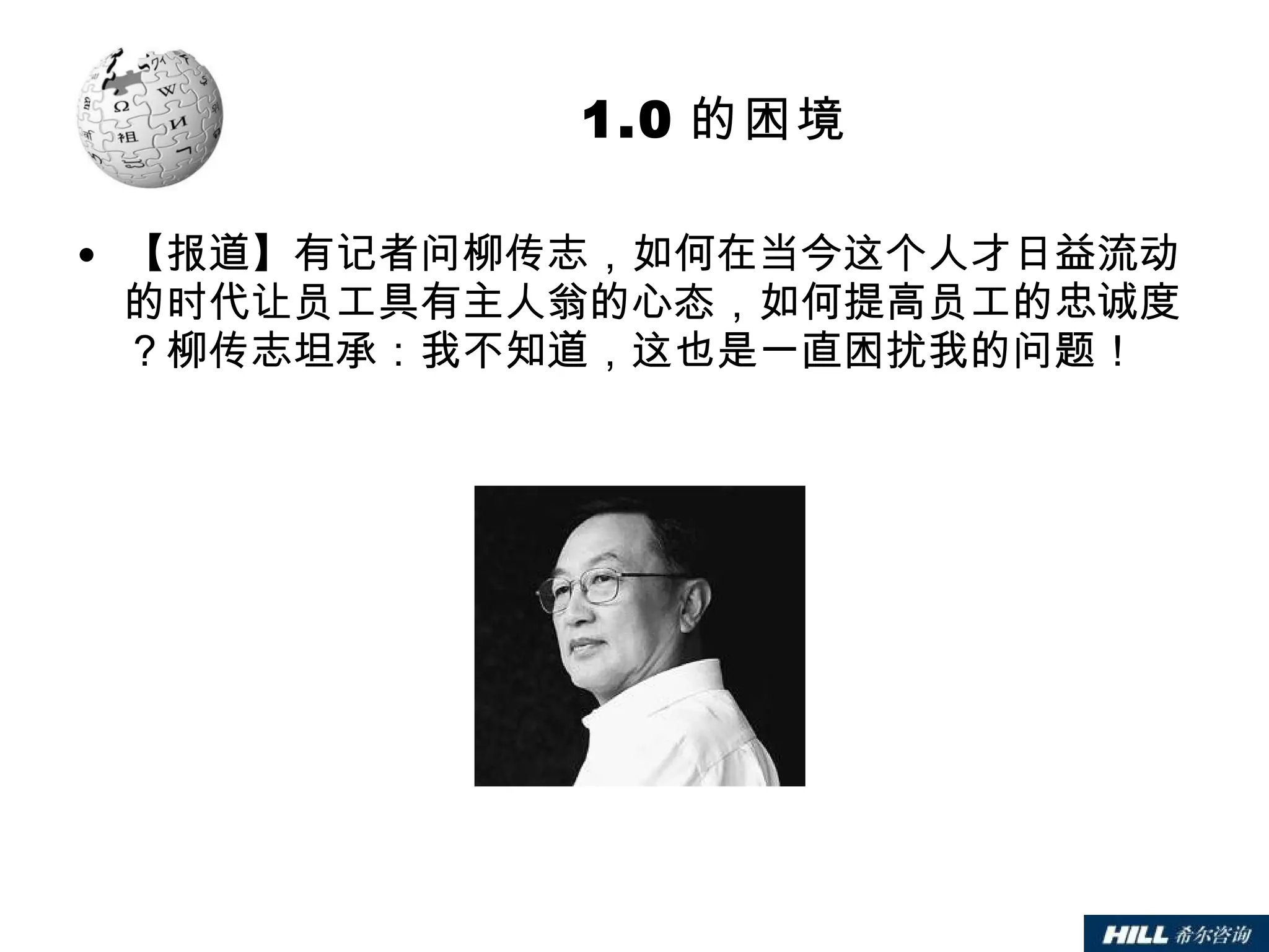 1.0 的困境 【报道】有记者问柳传志，如何在当今这个人才日益流动的时代让员工具有主人翁的心态，如何提高员工的忠诚度？柳传志坦承：我不知道，这也是一直困扰我的问题！ 