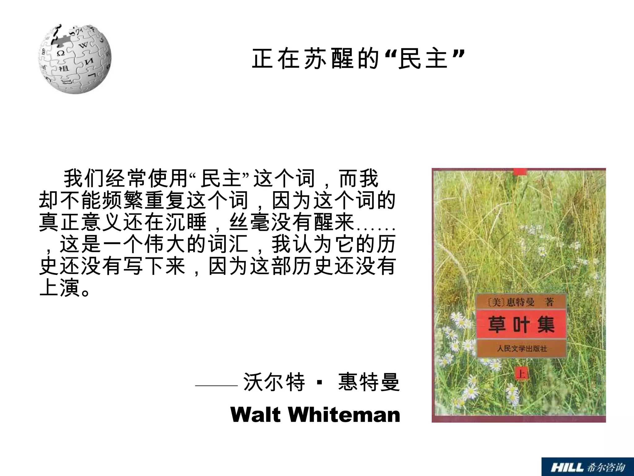 正在苏醒的“民主” 我们经常使用“民主”这个词，而我却不能频繁重复这个词，因为这个词的真正意义还在沉睡，丝毫没有醒来……，这是一个伟大的词汇，我认为它的历史还没有写下来，因为这部历史还没有上演。 —— 沃尔特 ·  惠特曼 Walt Whiteman 