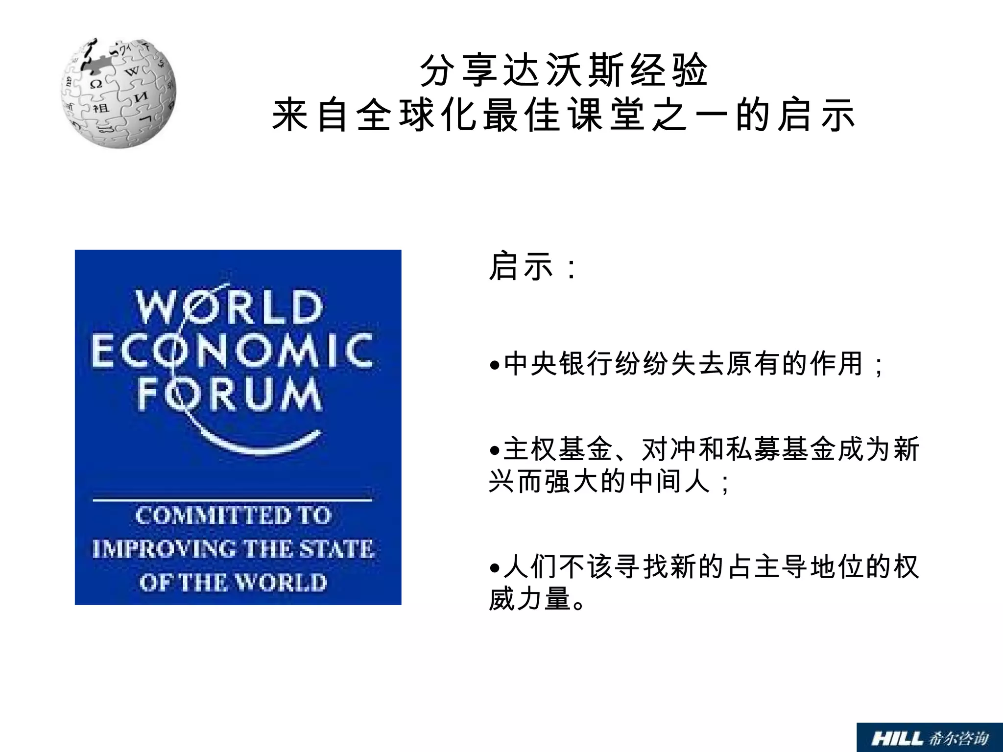 分享达沃斯经验 来自全球化最佳课堂之一的启示 启示： 中央银行纷纷失去原有的作用； 主权基金、对冲和私募基金成为新兴而强大的中间人； 人们不该寻找新的占主导地位的权威力量。  