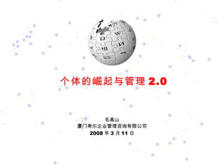 个体的崛起与管理 2.0 毛高山 厦门希尔企业管理咨询有限公司 2008 年 3 月 11 日 