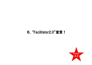 ６．“Facilitator2.0”宣言！
 