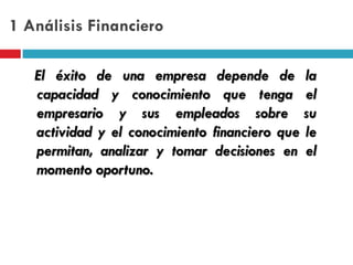 1 Análisis Financiero

   El éxito de una empresa depende de la
   capacidad y conocimiento que tenga el
   empresario y s...