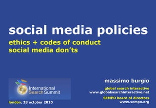 massimo burgio
global search interactive
www.globalsearchinteractive.net
SEMPO board of directors
www.sempo.org
ethics + codes of conduct
social media don’ts
london, 28 october 2010
social media policies
 