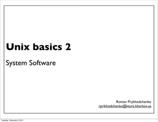 Unix basics 2
     System Software




                                       Roman Prykhodchenko
                            rprikhodchenko@kture.kharkov.ua


Tuesday, February 8, 2011
 