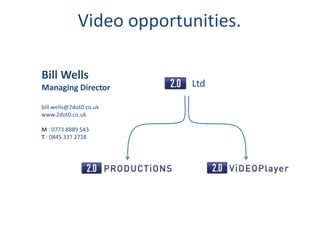 Video opportunities. Ltd Bill Wells Managing Director bill.wells@2dot0.co.uk www.2dot0.co.uk M : 0773 8889 543 T : 0845 337 2728 