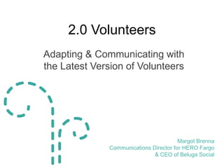 2.0 Volunteers
Adapting & Communicating with
the Latest Version of Volunteers




                                         Margot Brenna
               Communications Director for HERO Fargo
                               & CEO of Beluga Social
 