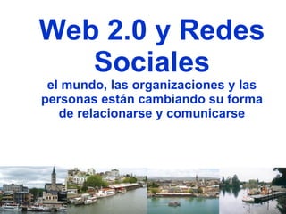 Web 2.0 y Redes Sociales el mundo, las organizaciones y las personas están cambiando su forma de relacionarse y comunicarse 