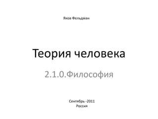 Яков Фельдман Теория человека 2.1.0.Философия Сентябрь -2011 Россия 