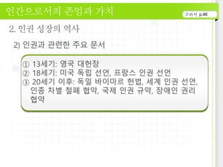 p.46
① 13세기: 영국 대헌장
② 18세기: 미국 독립 선언, 프랑스 인권 선언
③ 20세기 이후: 독일 바이마르 헌법, 세계 인권 선언,
인종 차별 철폐 협약, 국제 인권 규약, 장애인 권리
협약
 