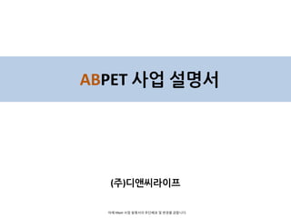 ABPET 사업 설명서
(주)디앤씨라이프
아래 ABpet 사업 설명서의 무단배포 및 변경을 금합니다.
 