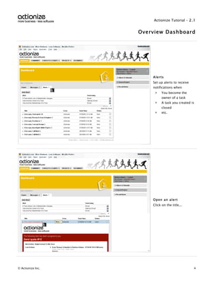 Actionize Tutorial - 2.1


                   Overview Dashboard




                       Alerts
                       Set up alerts to receive
                       notifications when
                        >    You become the
                             owner of a task
                        >    A task you created is
                             closed
                        >    etc.




                       Open an alert
                       Click on the title...




© Actionize Inc.                                  4
 