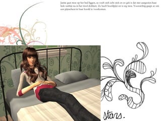 Jamie gaat moe op het bed liggen, ze voelt zich echt ziek en zo gek is dat niet aangezien haar
hele ontbijt nu in het riool dobbert. Ze heeft hoofdpijn en is erg moe. Voorzichtig gaapt ze om
een pijnscheut in haar hoofd te voorkomen.
 