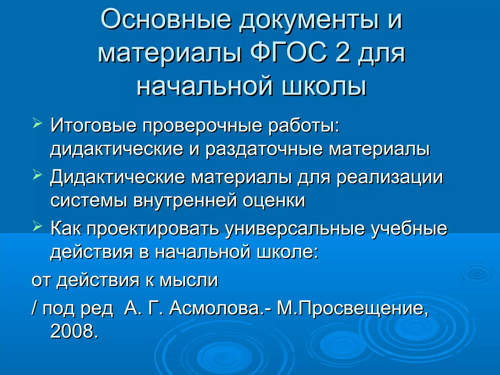 Основные документы иОсновные документы и
материалы ФГОС 2 дляматериалы ФГОС 2 для
начальной школыначальной школы
 Итоговые проверочные работы:Итоговые проверочные работы:
дидактические и раздаточные материалыдидактические и раздаточные материалы
 Дидактические материалы для реализацииДидактические материалы для реализации
системы внутренней оценкисистемы внутренней оценки
 Как проектировать универсальные учебныеКак проектировать универсальные учебные
действия в начальной школе:действия в начальной школе:
от действия к мыслиот действия к мысли
/ под ред А. Г. Асмолова.- М.Просвещение,/ под ред А. Г. Асмолова.- М.Просвещение,
2008.2008.
 