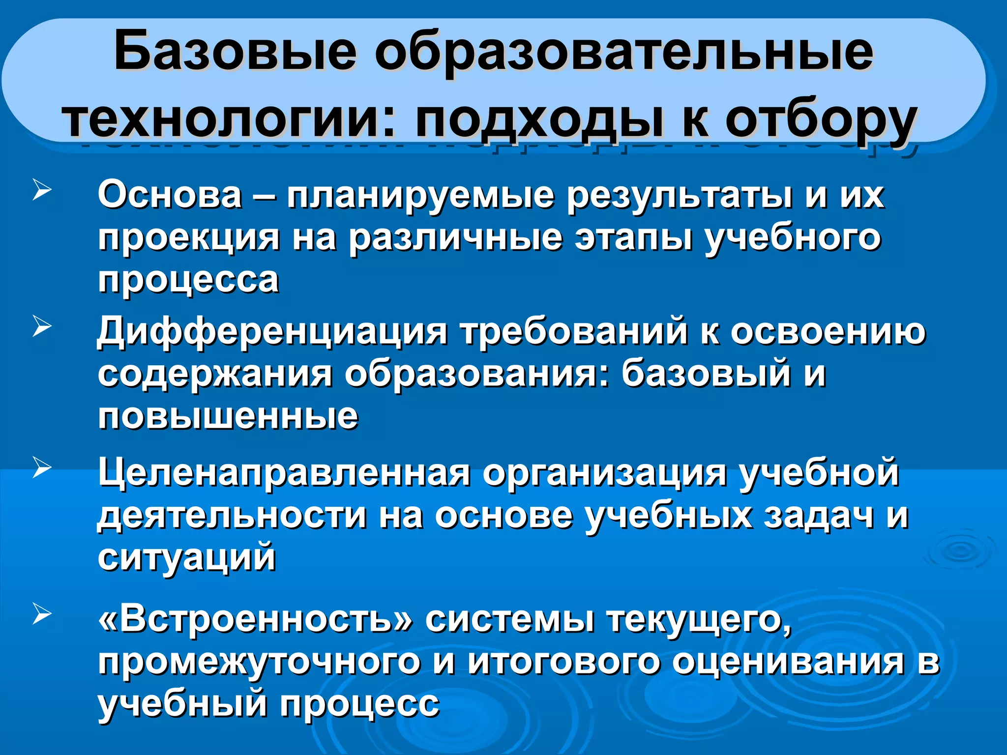 Базовые образовательныеБазовые образовательные
технологии: подходы к отборутехнологии: подходы к отбору
Базовые образовательныеБазовые образовательные
технологии: подходы к отборутехнологии: подходы к отбору
 Основа – планируемые результаты и ихОснова – планируемые результаты и их
проекция на различные этапы учебногопроекция на различные этапы учебного
процессапроцесса
 Дифференциация требований к освоениюДифференциация требований к освоению
содержания образования: базовый исодержания образования: базовый и
повышенныеповышенные
 Целенаправленная организация учебнойЦеленаправленная организация учебной
деятельности на основе учебных задач идеятельности на основе учебных задач и
ситуацийситуаций
 «Встроенность» системы текущего,«Встроенность» системы текущего,
промежуточного и итогового оценивания впромежуточного и итогового оценивания в
учебный процессучебный процесс
 
