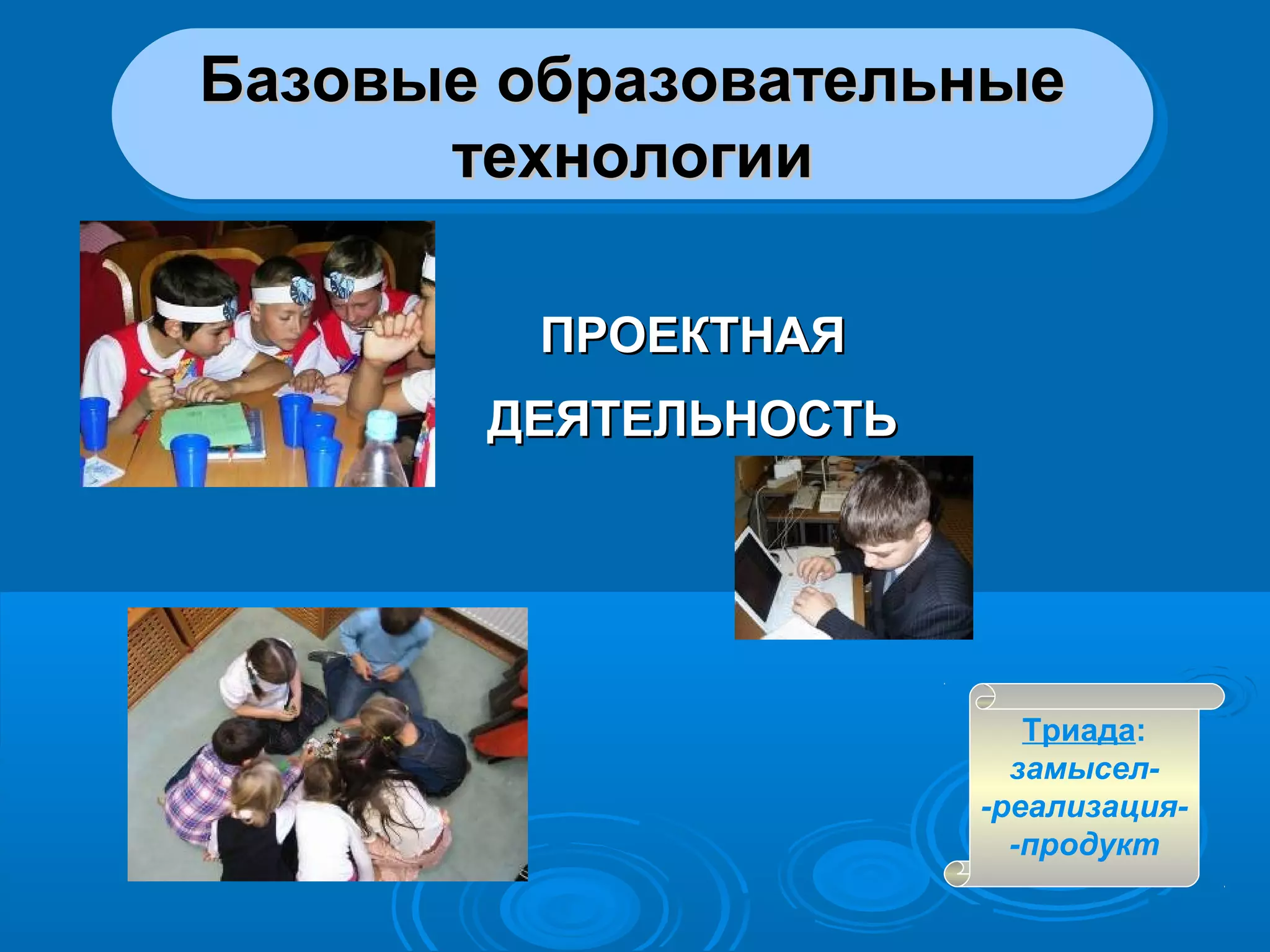Базовые образовательныеБазовые образовательные
технологиитехнологии
Базовые образовательныеБазовые образовательные
технологиитехнологии
ПРОЕКТНАЯПРОЕКТНАЯ
ДЕЯТЕЛЬНОСТЬДЕЯТЕЛЬНОСТЬ
Триада:
замысел-
-реализация-
-продукт
 