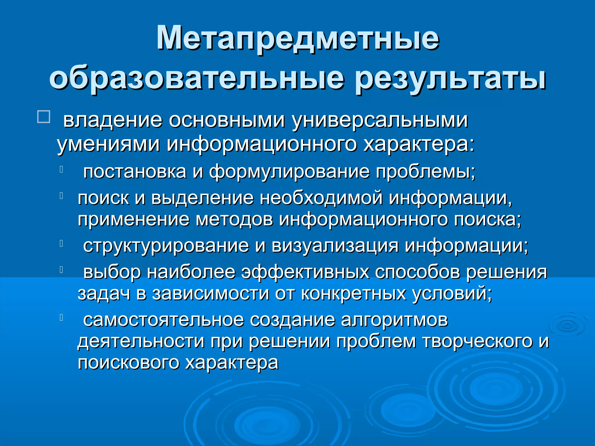 МетапредметныеМетапредметные
образовательные результатыобразовательные результаты
 владение основными универсальнымивладение основными универсальными
умениями информационного характера:умениями информационного характера:

постановка и формулирование проблемы;постановка и формулирование проблемы;

поиск и выделение необходимой информации,поиск и выделение необходимой информации,
применение методов информационного поиска;применение методов информационного поиска;

структурирование и визуализация информации;структурирование и визуализация информации;

выбор наиболее эффективных способов решениявыбор наиболее эффективных способов решения
задач в зависимости от конкретных условий;задач в зависимости от конкретных условий;

самостоятельное создание алгоритмовсамостоятельное создание алгоритмов
деятельности при решении проблем творческого идеятельности при решении проблем творческого и
поискового характерапоискового характера
 
