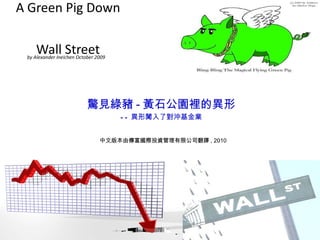 A Green Pig Down  Wall Street by Alexander Ineichen October 2009   中文版本由傳富國際投資管理有限公司翻譯 , 2010 驚見綠豬 - 黃石公園裡的異形 -- 異形闖入了對沖基金業 