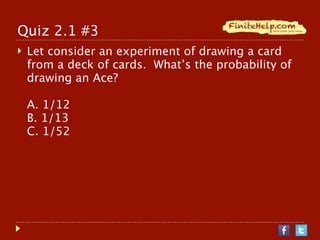 Quiz 2.1 #3
   Let consider an experiment of drawing a card
    from a deck of cards. What’s the probability of
    drawing an Ace?

    A. 1/12
    B. 1/13
    C. 1/52
 