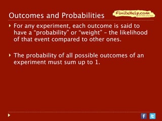 Outcomes and Probabilities
   For any experiment, each outcome is said to
    have a “probability” or “weight” – the likelihood
    of that event compared to other ones.

   The probability of all possible outcomes of an
    experiment must sum up to 1.
 
