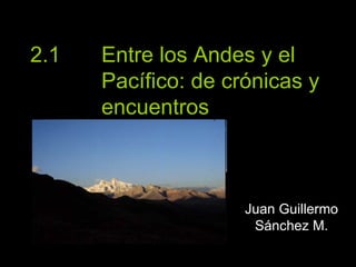 2.1  Entre los Andes y el  Pacífico: de crónicas y  encuentros   Juan Guillermo Sánchez M. 