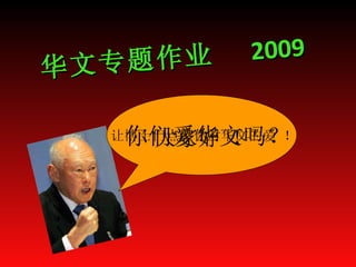 华文专题作业  2009   大家好 ！   你们爱华文吗？   让博士们点燃你对华文的爱 ！  