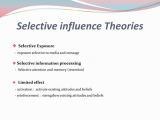 Selective influence Theories
 Selective Exposure
 - exposure selective to media and message


 Selective information processing
 - Selective attention and memory (retention)


 Limited effect
 - activation : activate existing attitudes and beliefs
 - reinforcement : strengthen existing attitudes and beliefs
 