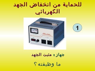 ‫للحماية من انخفاض الجهد‬
       ‫الكهربائي‬

                          ‫1‬



      ‫جهاز : مثبت الجهد‬

       ‫ما وظيفته ؟‬
 