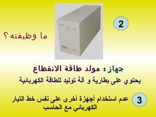 ‫2‬
‫ما وظيفته ؟‬


        ‫جهاز : مولد طاقة النقطاع‬
   ‫يحتوي على بطارية و آلة توليد للطاقة الكهربائية‬

 ‫عدم استخدام أجهزة أخرى على نفس خط التيار‬      ‫3‬
            ‫الكهربائي مع الحاسب‬
 