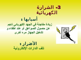 ‫3- الشرارة‬
                        ‫الكهربائية‬
           ‫أسبابها :‬
 ‫زيادة مفاجئة في الجهد الكهربائي ناجم‬
‫عن حصول الصواعق أو عند اطفاء و‬
      ‫تشغيل الجهاز مره أخرى‬


          ‫الضرار :‬
     ‫تلف الدارات اللكترونية‬
 