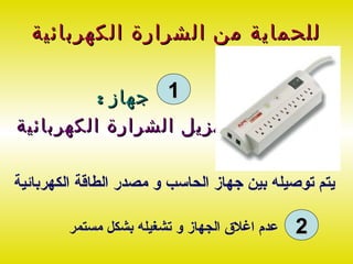 ‫للحماية من الشرارة الكهربائية‬

          ‫1 جهاز :‬
‫مزيل الشرارة الكهربائية‬

‫يتم توصيله بين جهاز الحاسب و مصدر الطاقة الكهربائية‬

        ‫عدم اغلق الجهاز و تشغيله بشكل مستمر‬   ‫2‬
 