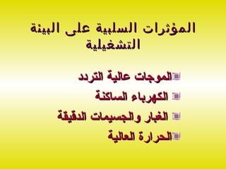 ‫المؤثرات السلبية على البيئة‬
         ‫التشغيلية‬

        ‫الموجات عالية التردد‬
             ‫الكهرباء الساكنة‬
    ‫الغبار والجسيمات الدقيقة‬
                ‫الحرارة العالية‬
 