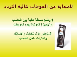 ‫للحماية من الموجات عالية التردد‬

   ‫1.وضع مسافة كافية بين الحاسب‬
    ‫والجهزة المولدة لهذه الموجات‬

    ‫2.توفير عزل للكيابل والسل ك‬
       ‫والدارات داخل الحاسب‬
 