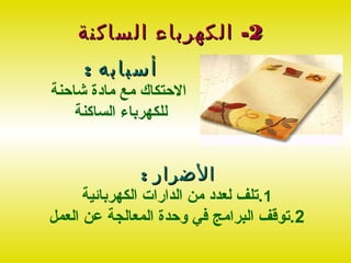 ‫2- الكهرباء الساكنة‬
     ‫أسبابه :‬
‫الحتكا ك مع مادة شاحنة‬
    ‫للكهرباء الساكنة‬


              ‫الضرار :‬
      ‫1.تلف لعدد من الدارات الكهربائية‬
‫2.توقف البرامج في وحدة المعالجة عن العمل‬
 