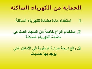 ‫للحماية من الكهرباء الساكنة‬

  ‫استخدام مادة مضادة للكهرباء الساكنة‬   ‫.1‬

 ‫2. استخدام أنواع خاصة من السجاد الصناعي‬
       ‫مضادة للكهرباء الساكنة‬

 ‫3. رفع درجة حرارة الرطوبة في الماكن التي‬
           ‫يوجد بها حاسبات‬
 