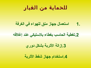 ‫للحماية من الغبار‬

 ‫استعمال جهاز منق للهواء في الغرفة‬   ‫.1‬

‫2.تغطية الحاسب بغطاء بلستيكي عند إغلقه‬

       ‫3.إزالة التربة بشكل دوري‬

      ‫4.استخدام جهاز شفط التربة‬
 