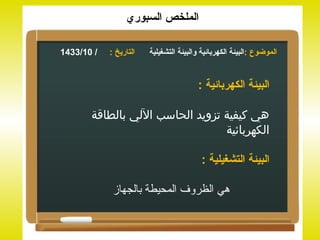 ‫الملخص السبوري‬

‫/ 01/3341‬   ‫التاريخ :‬   ‫الموضوع :البيئة الكهربائية والبيئة التشغيلية‬


                                        ‫البيئة الكهربائية :‬

       ‫هي كيفية تزويد الحاسب اللي بالطاقة‬
                                 ‫الكهربائية‬

                                          ‫البيئة التشغيلية :‬

             ‫هي الظروف المحيطة بالجهاز‬
 