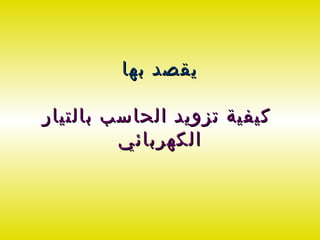‫يقصد بها‬

‫كيفية تزويد الحاسب بالتيار‬
         ‫الكهربائي‬
 