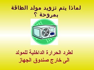‫لماذا يتم تزويد مولد الطاقة‬
        ‫بمروحة ؟‬




 ‫لطرد الحرارة الداخلية للمولد‬
   ‫الى خارج صندوق الجهاز‬
 
