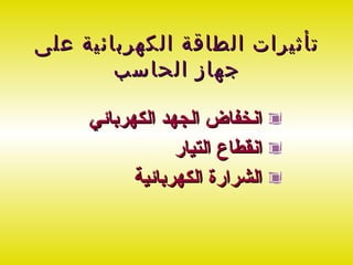 ‫تأثيرات الطاقة الكهربائية على‬
        ‫جهاز الحاسب‬

     ‫انخفاض الجهد الكهربائي‬
                 ‫انقطاع التيار‬
           ‫الشرارة الكهربائية‬
 