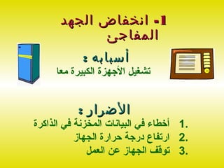 ‫1- انخفاض الجهد‬
            ‫المفاجئ‬
            ‫أسبابه :‬
     ‫تشغيل الجهزة الكبيرة معا‬


           ‫الضرار :‬
‫.1 أخطاء في البيانات المخزنة في الذاكرة‬
           ‫.2 ارتفاع درجة حرارة الجهاز‬
              ‫.3 توقف الجهاز عن العمل‬
 