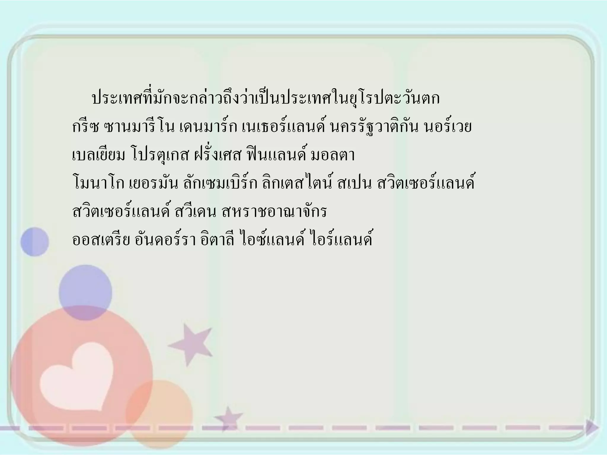 ประเทศที่มกจะกล่าวถึงว่าเป็ นประเทศในยุโรปตะวันตก
               ั
                                                    ั
กรี ซ ซานมารี โน เดนมาร์ ก เนเธอร์ แลนด์ นครรัฐวาติกน นอร์ เวย
เบลเยียม โปรตุเกส ฝรั่งเศส ฟิ นแลนด์ มอลตา
โมนาโก เยอรมัน ลักเซมเบิร์ก ลิกเตสไตน์ สเปน สวิตเซอร์แลนด์
สวิตเซอร์แลนด์ สวีเดน สหราชอาณาจักร
ออสเตรี ย อันดอร์รา อิตาลี ไอซ์แลนด์ ไอร์แลนด์
 