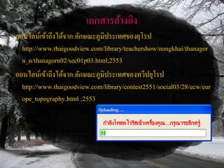 เอกสำรอ้ำงอิง
ออนไลน์เข้ำถึงได้จำก:ลักษณะภูมิประเทศของยุโรป
  http://www.thaigoodview.com/library/teachershow/nongkhai/thanagor
  n_n/thanagorn02/sec01p03.html;2553
ออนไลน์เข้ำถึงได้จำก:ลักษณะภูมิประเทศของทวีปยุโรป
  http://www.thaigoodview.com/library/contest2551/social03/28/ecw/eur
  ope_topography.html ;2553
 