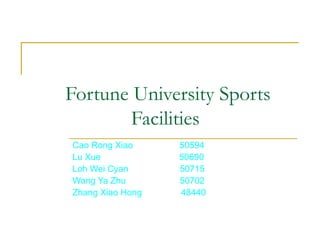   Fortune University Sports Facilities Cao Rong Xiao  50594 Lu Xue  50690 Loh Wei Cyan  50715 Wang Ya Zhu  50702 Zhang Xiao Hong  48440 
