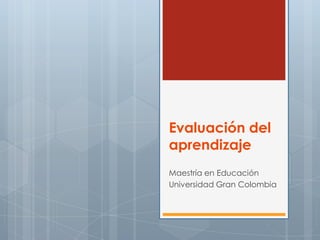 Evaluación del
aprendizaje
Maestría en Educación
Universidad Gran Colombia
 