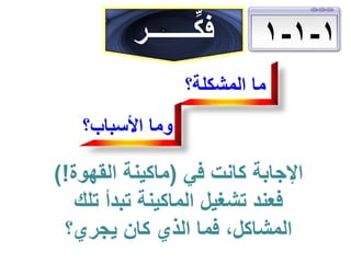 ‫1-1-1‬

‫ِّ‬
‫فكـــــــر‬

‫ما المشكلة؟‬

‫وما األسباب؟‬

‫اإلجابة كانت في (ماكينة القهوة!)‬
‫فعند تشغيل الماكينة تبدأ تلك‬
‫المشاكل، فما الذي كان يجري؟‬

 