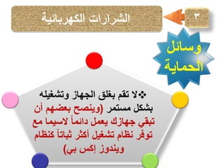 ‫3‬

‫الشرارات الكهربائية‬

‫وسائل‬
‫الحماية‬
‫‪‬ال تقم بغلق الجهاز وتشغيله‬
‫بشكل مستمر (وينصح بعضهم أن‬
‫تبقي جهازك يعمل دائما ً السيما مع‬
‫توفر نظام تشغيل أكثر ثباتا ً كنظام‬
‫ويندوز إكس بي)‬

 